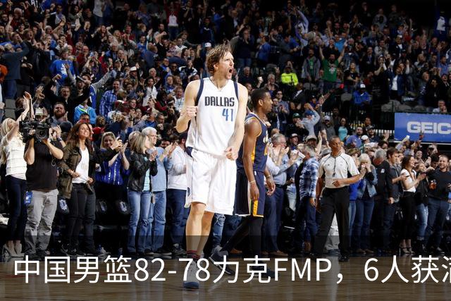 中国男篮82-78力克FMP，6人获满分，1人表现良好，3人合格