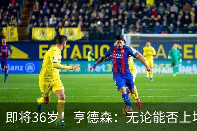 即将36岁！亨德森：无论能否上场我都会做好准备，并帮助队友